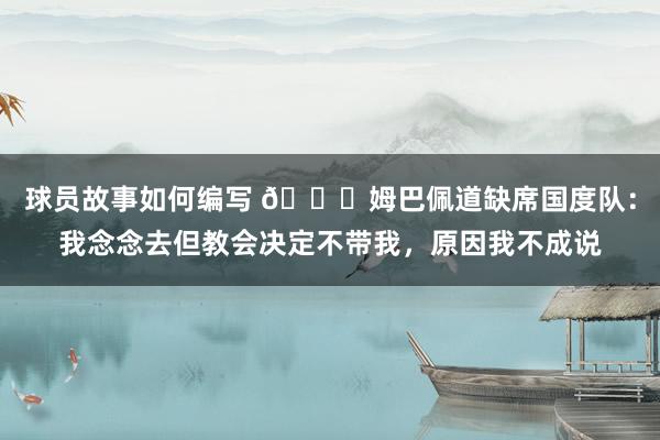 球员故事如何编写 👀姆巴佩道缺席国度队：我念念去但教会决定不