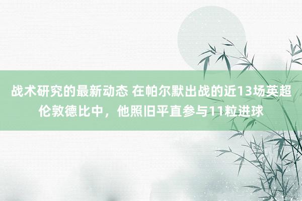 战术研究的最新动态 在帕尔默出战的近13场英超伦敦德比中，他