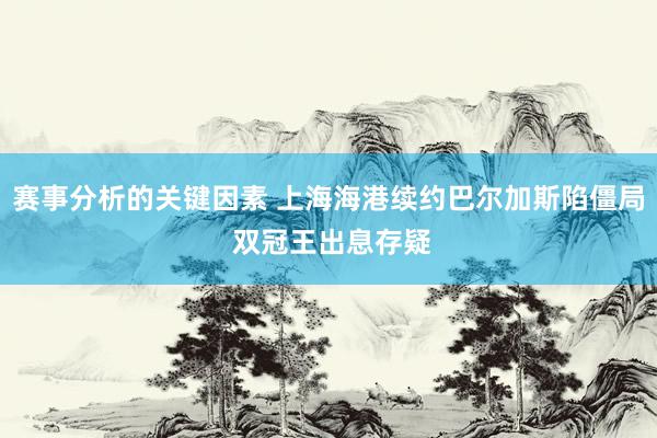 赛事分析的关键因素 上海海港续约巴尔加斯陷僵局 双冠王出息存