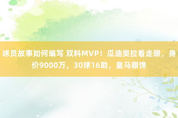 球员故事如何编写 双料MVP！瓜迪奥拉看走眼，身价9000万，30球16助，皇马眼馋