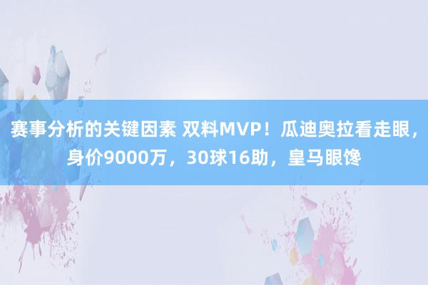 赛事分析的关键因素 双料MVP！瓜迪奥拉看走眼，身价9000万，30球16助，皇马眼馋