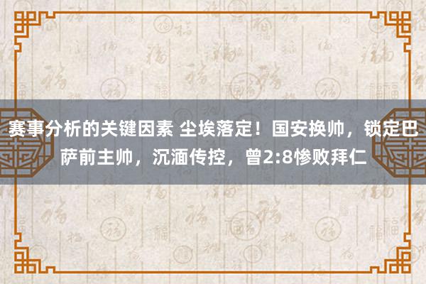 赛事分析的关键因素 尘埃落定！国安换帅，锁定巴萨前主帅，沉湎