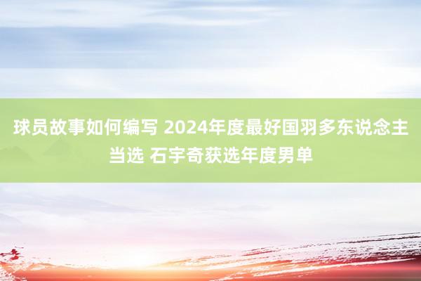 球员故事如何编写 2024年度最好国羽多东说念主当选 石宇奇