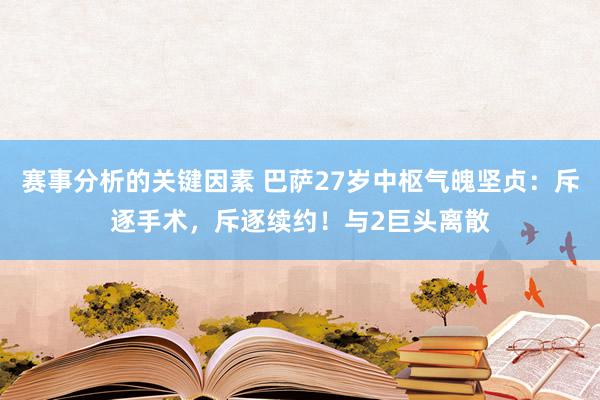 赛事分析的关键因素 巴萨27岁中枢气魄坚贞：斥逐手术，斥逐续