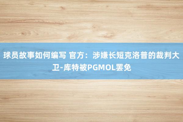 球员故事如何编写 官方：涉嫌长短克洛普的裁判大卫-库特被PGMOL罢免