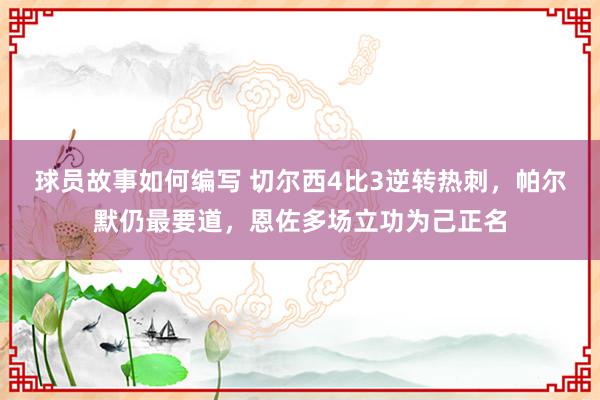 球员故事如何编写 切尔西4比3逆转热刺，帕尔默仍最要道，恩佐