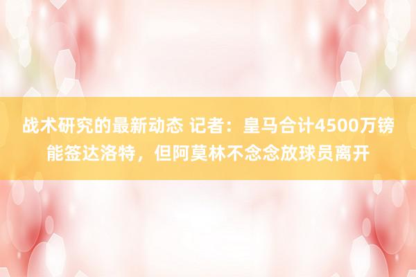 战术研究的最新动态 记者：皇马合计4500万镑能签达洛特，但