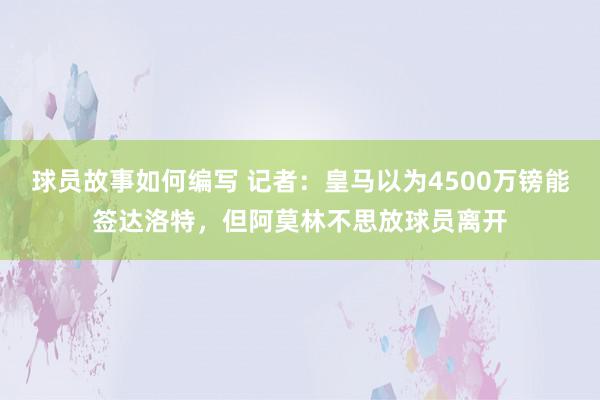 球员故事如何编写 记者：皇马以为4500万镑能签达洛特，但阿