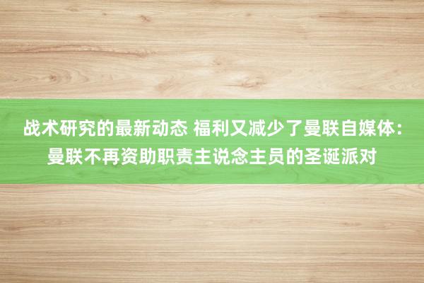 战术研究的最新动态 福利又减少了曼联自媒体：曼联不再资助职责