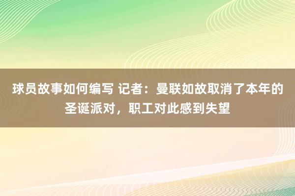 球员故事如何编写 记者：曼联如故取消了本年的圣诞派对，职工对