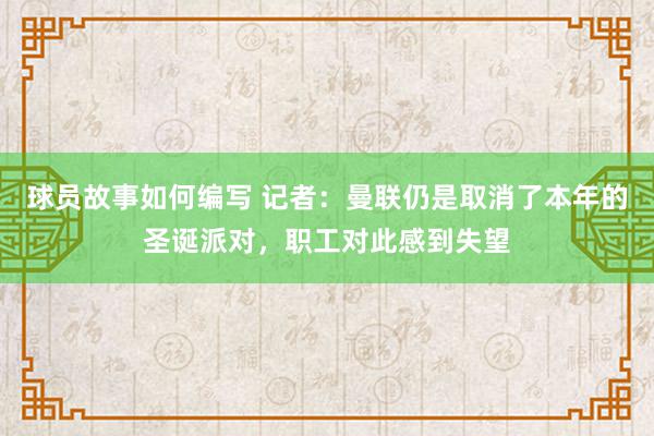 球员故事如何编写 记者：曼联仍是取消了本年的圣诞派对，职工对