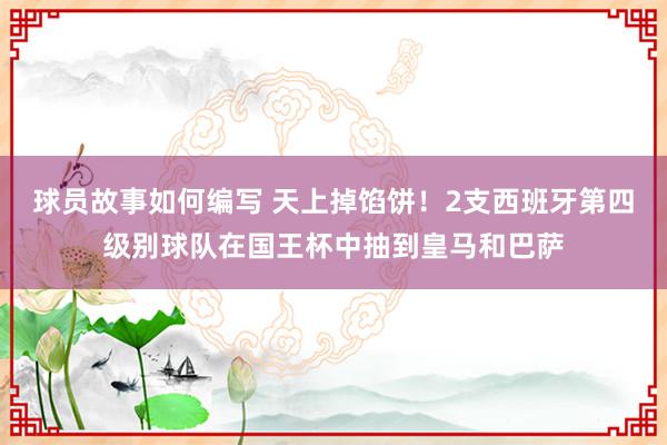 球员故事如何编写 天上掉馅饼！2支西班牙第四级别球队在国王杯